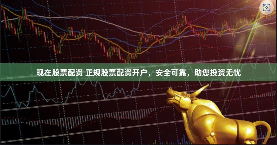 现在股票配资 正规股票配资开户，安全可靠，助您投资无忧
