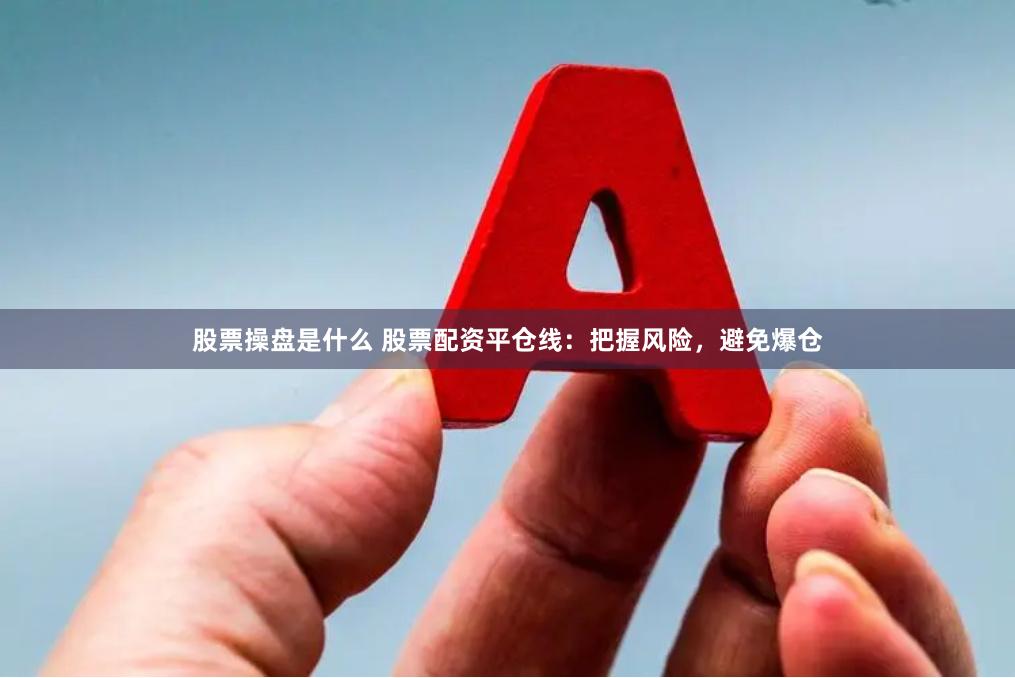 股票操盘是什么 股票配资平仓线：把握风险，避免爆仓