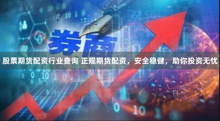 股票期货配资行业查询 正规期货配资，安全稳健，助你投资无忧