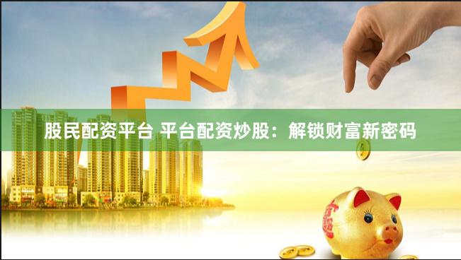 股民配资平台 平台配资炒股:解锁财富新密码