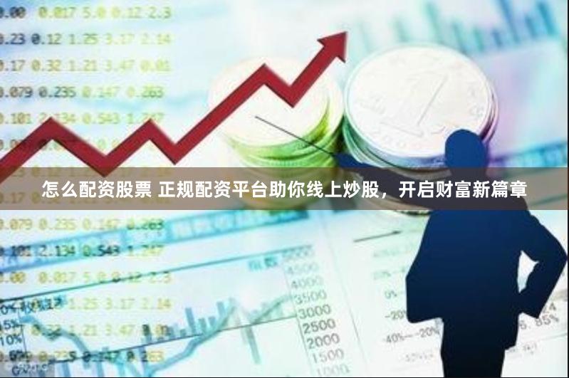 怎么配资股票 正规配资平台助你线上炒股，开启财富新篇章
