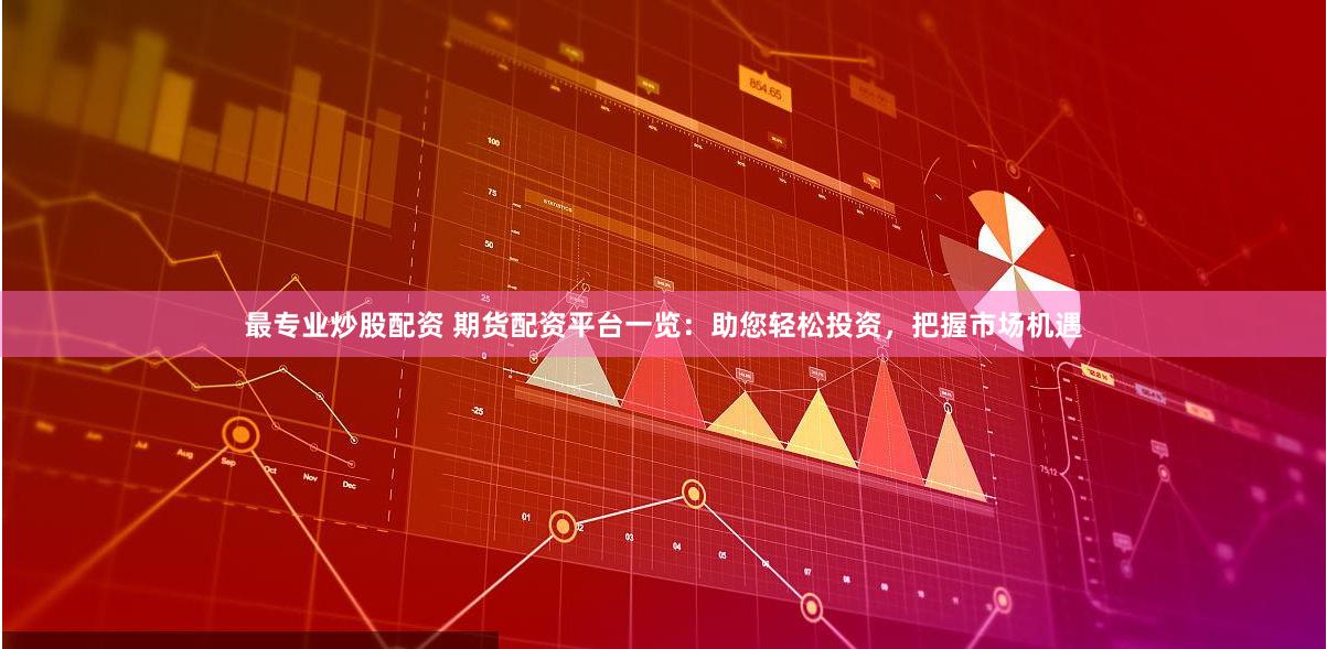 最专业炒股配资 期货配资平台一览:助您轻松投资,把握市场机遇