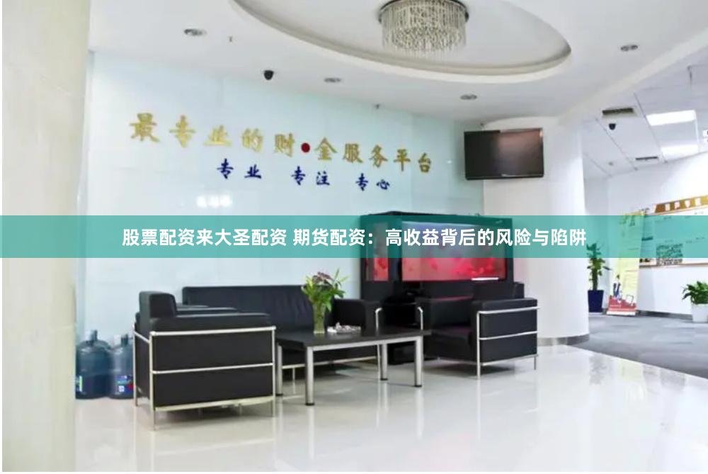 股票配资来大圣配资 期货配资：高收益背后的风险与陷阱