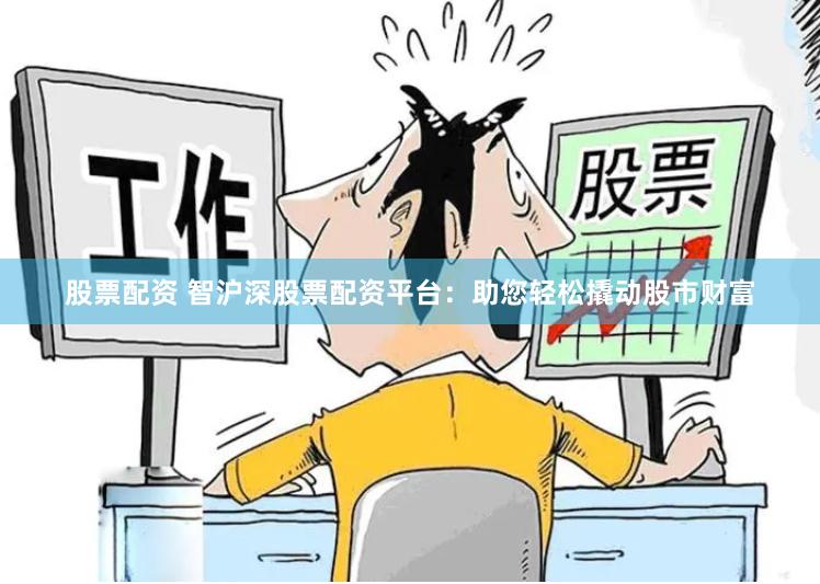 股票配资 智沪深股票配资平台：助您轻松撬动股市财富
