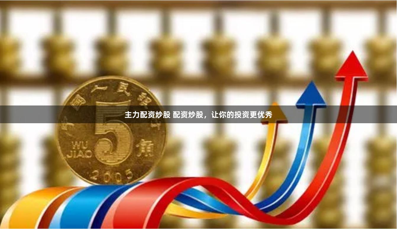 主力配资炒股 配资炒股，让你的投资更优秀