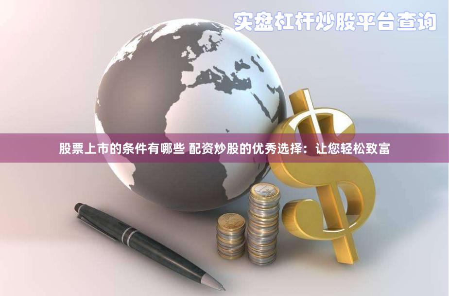 股票上市的条件有哪些 配资炒股的优秀选择:让您轻松致富