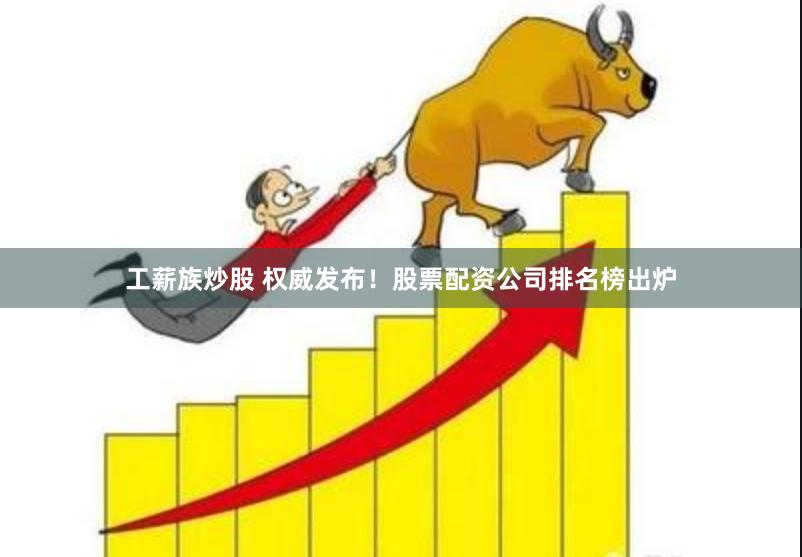 工薪族炒股 权威发布！股票配资公司排名榜出炉