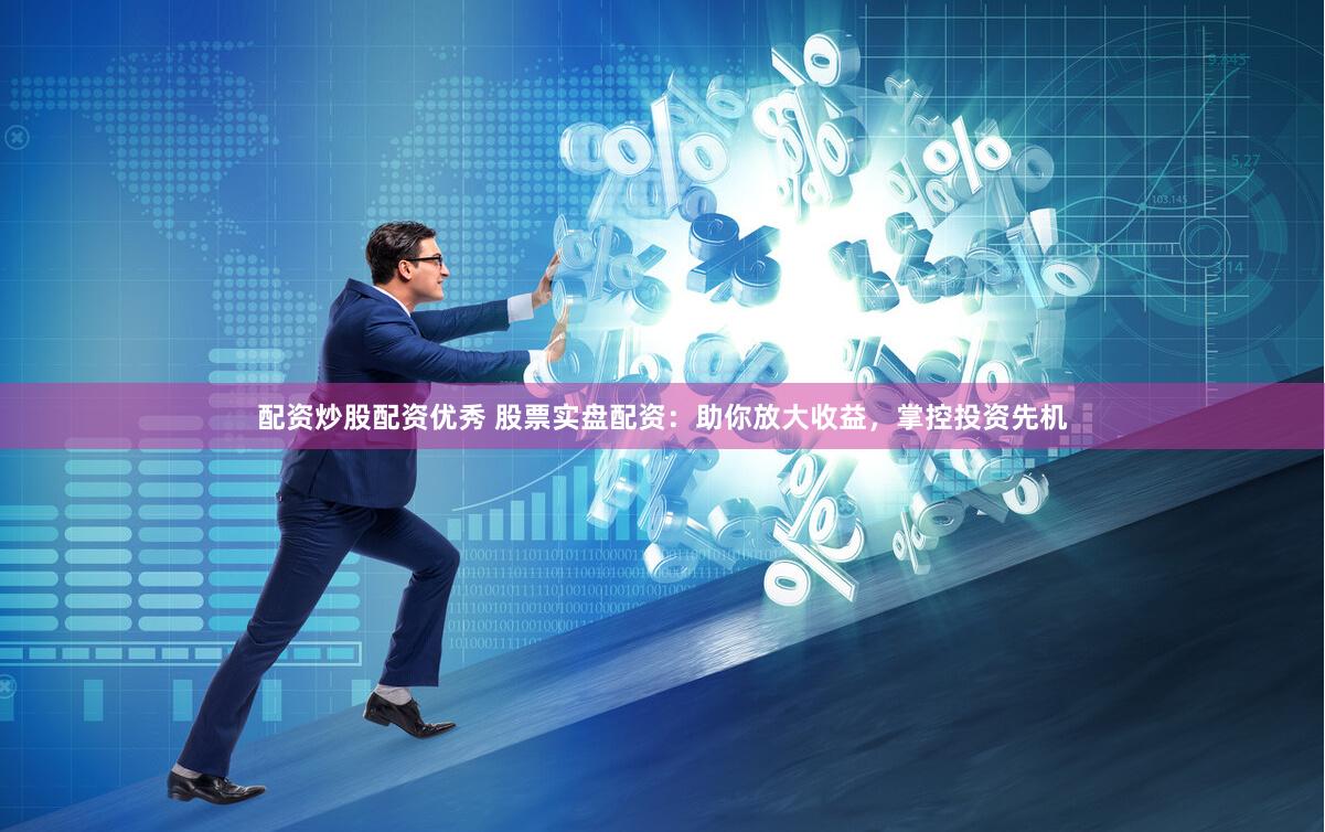 配资炒股配资优秀 股票实盘配资：助你放大收益，掌控投资先机
