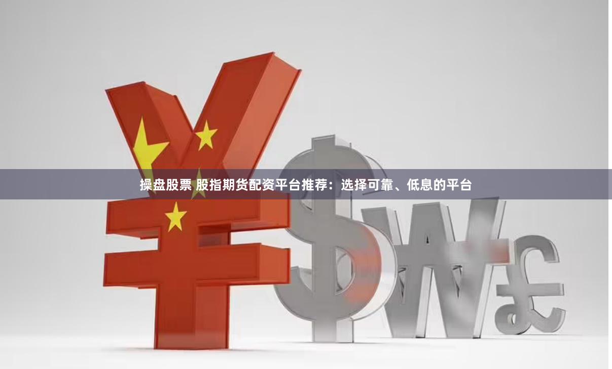操盘股票 股指期货配资平台推荐：选择可靠、低息的平台