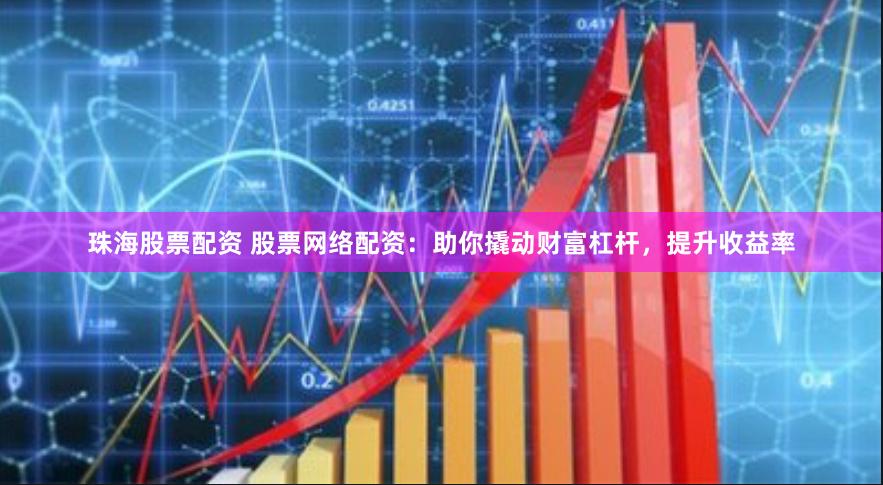 珠海股票配资 股票网络配资：助你撬动财富杠杆，提升收益率