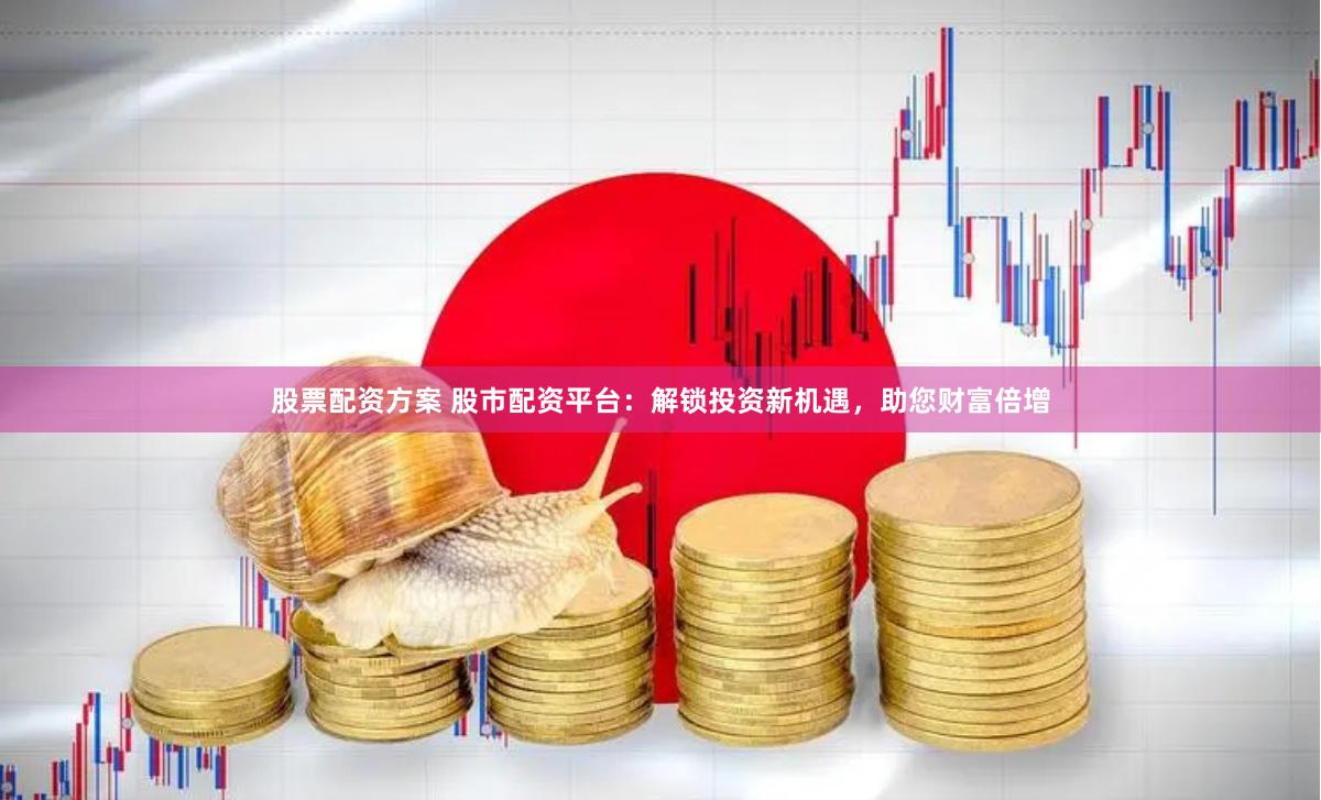 股票配资方案 股市配资平台：解锁投资新机遇，助您财富倍增