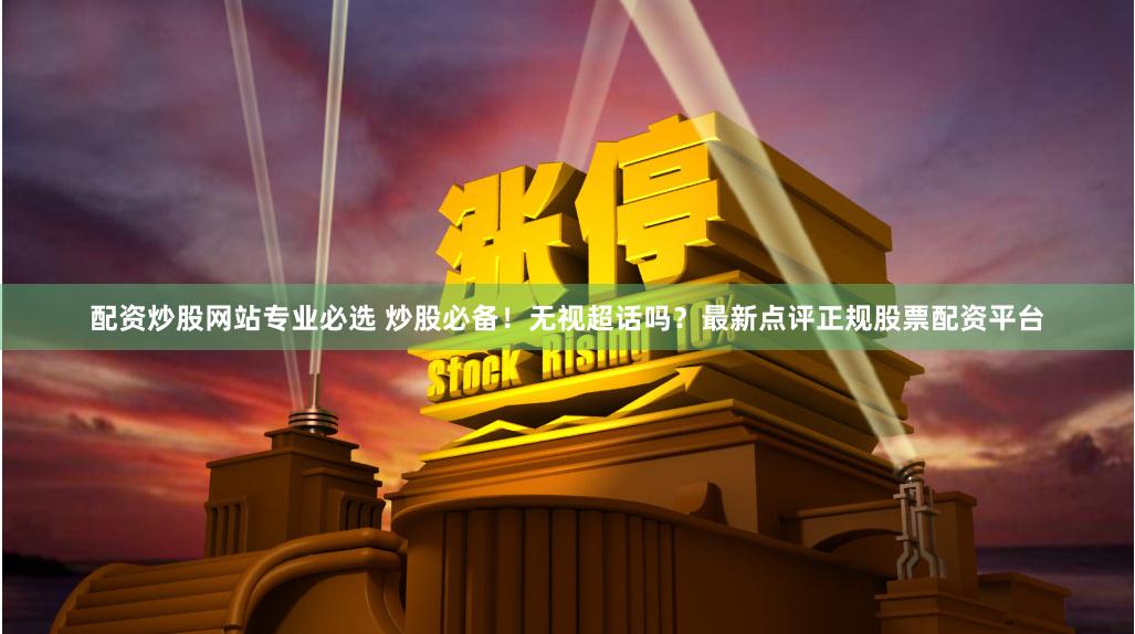 配资炒股网站专业必选 炒股必备！无视超话吗？最新点评正规股票配资平台
