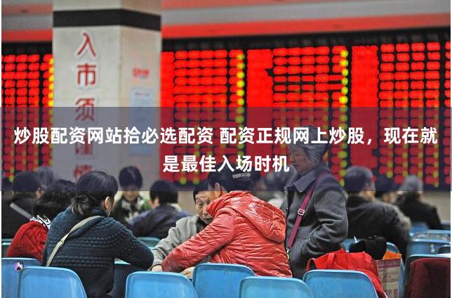 炒股配资网站拾必选配资 配资正规网上炒股，现在就是最佳入场时机