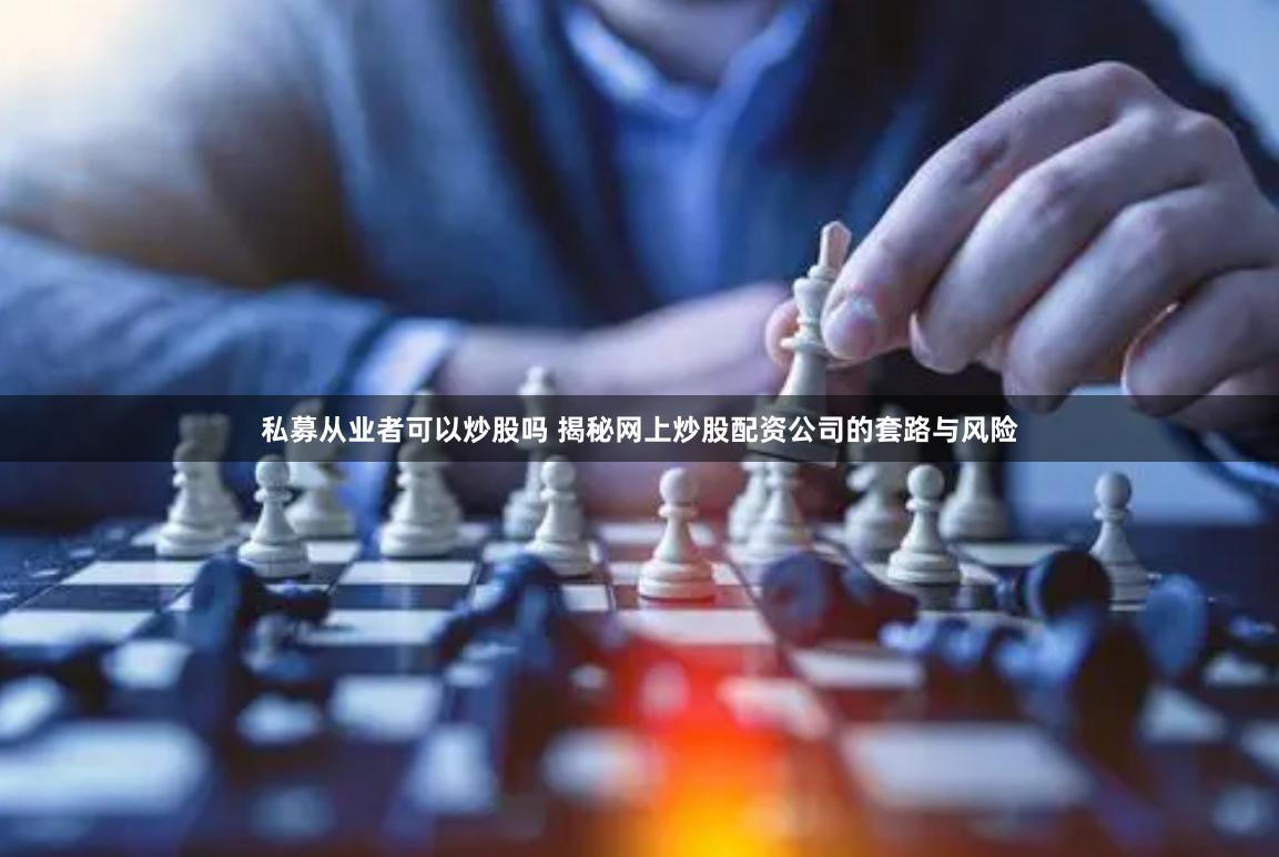 私募从业者可以炒股吗 揭秘网上炒股配资公司的套路与风险