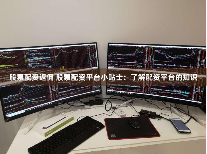 股票配资返佣 股票配资平台小贴士:了解配资平台的知识