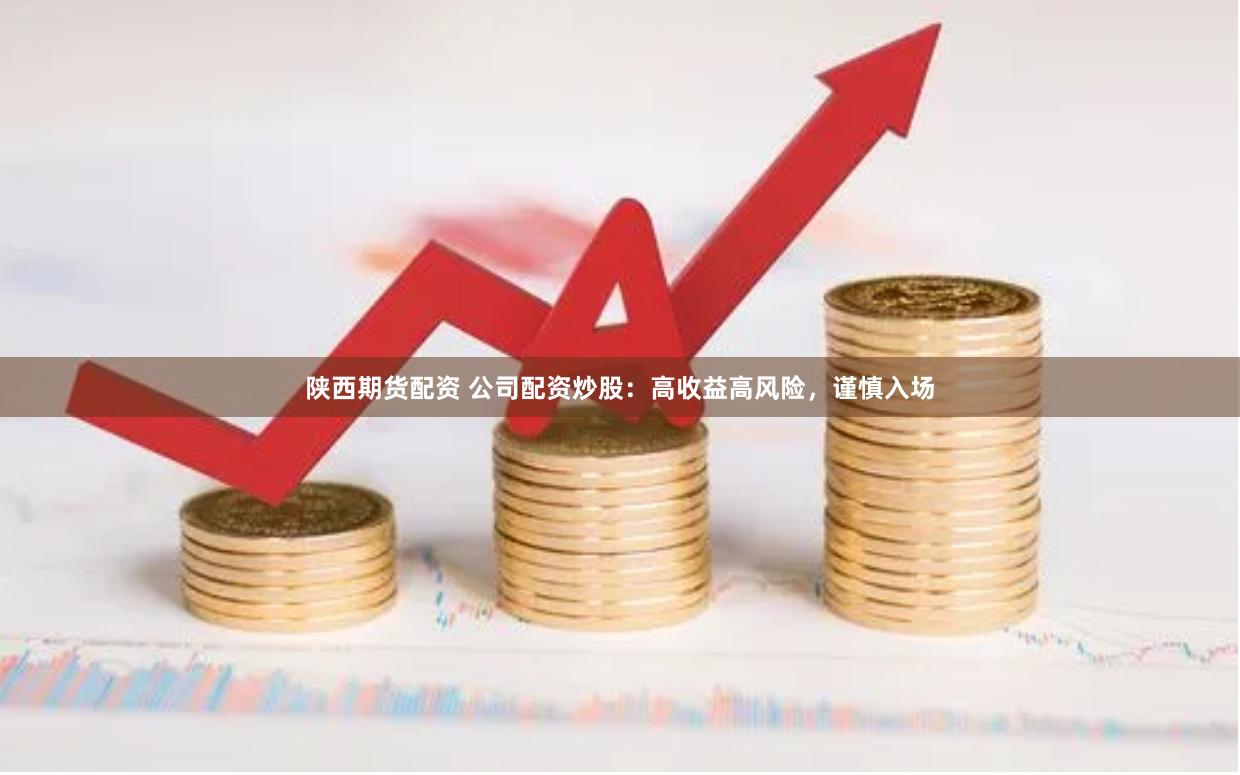 陕西期货配资 公司配资炒股：高收益高风险，谨慎入场