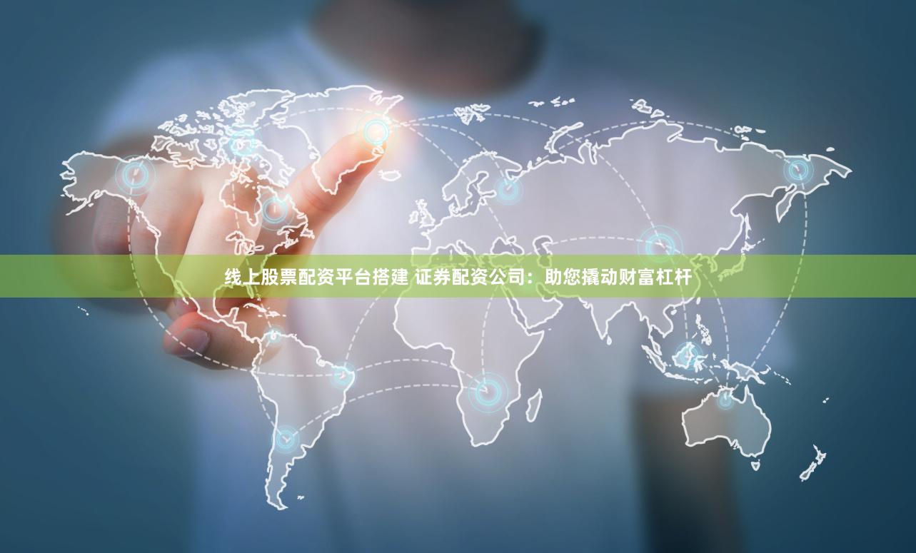 线上股票配资平台搭建 证券配资公司:助您撬动财富杠杆