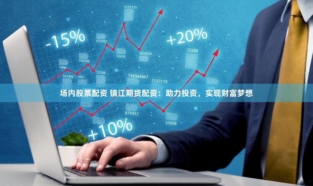 场内股票配资 镇江期货配资：助力投资，实现财富梦想