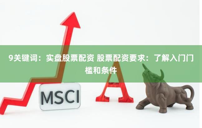 9关键词：实盘股票配资 股票配资要求：了解入门门槛和条件