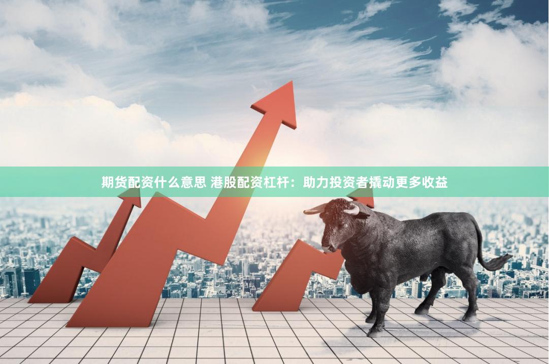 期货配资什么意思 港股配资杠杆：助力投资者撬动更多收益