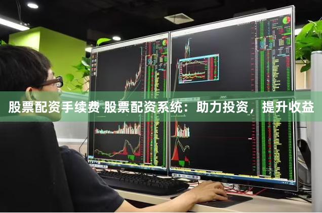股票配资手续费 股票配资系统:助力投资,提升收益