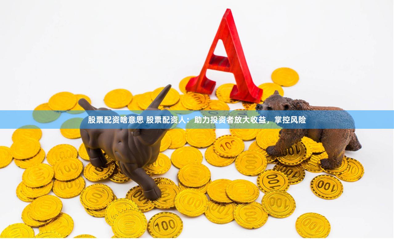 股票配资啥意思 股票配资人：助力投资者放大收益，掌控风险