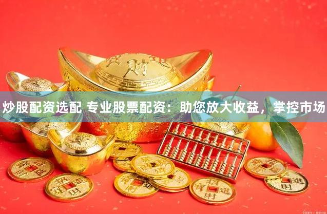 炒股配资选配 专业股票配资：助您放大收益，掌控市场