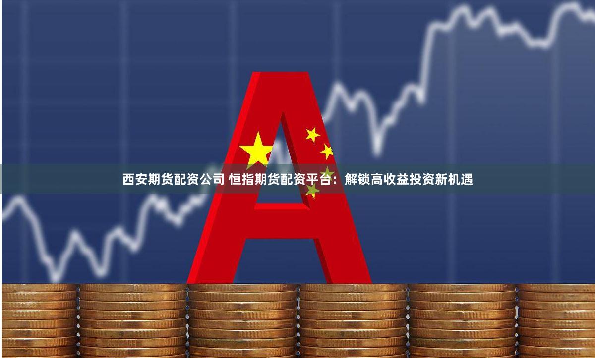 西安期货配资公司 恒指期货配资平台：解锁高收益投资新机遇