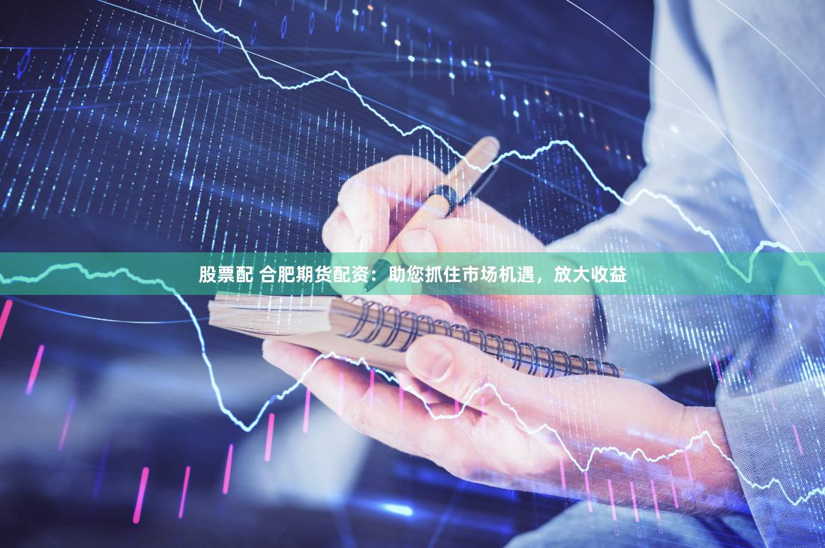 股票配 合肥期货配资：助您抓住市场机遇，放大收益