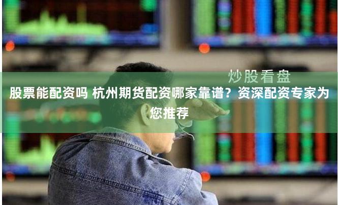 股票能配资吗 杭州期货配资哪家靠谱？资深配资专家为您推荐