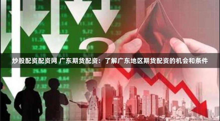 炒股配资配资网 广东期货配资：了解广东地区期货配资的机会和条件