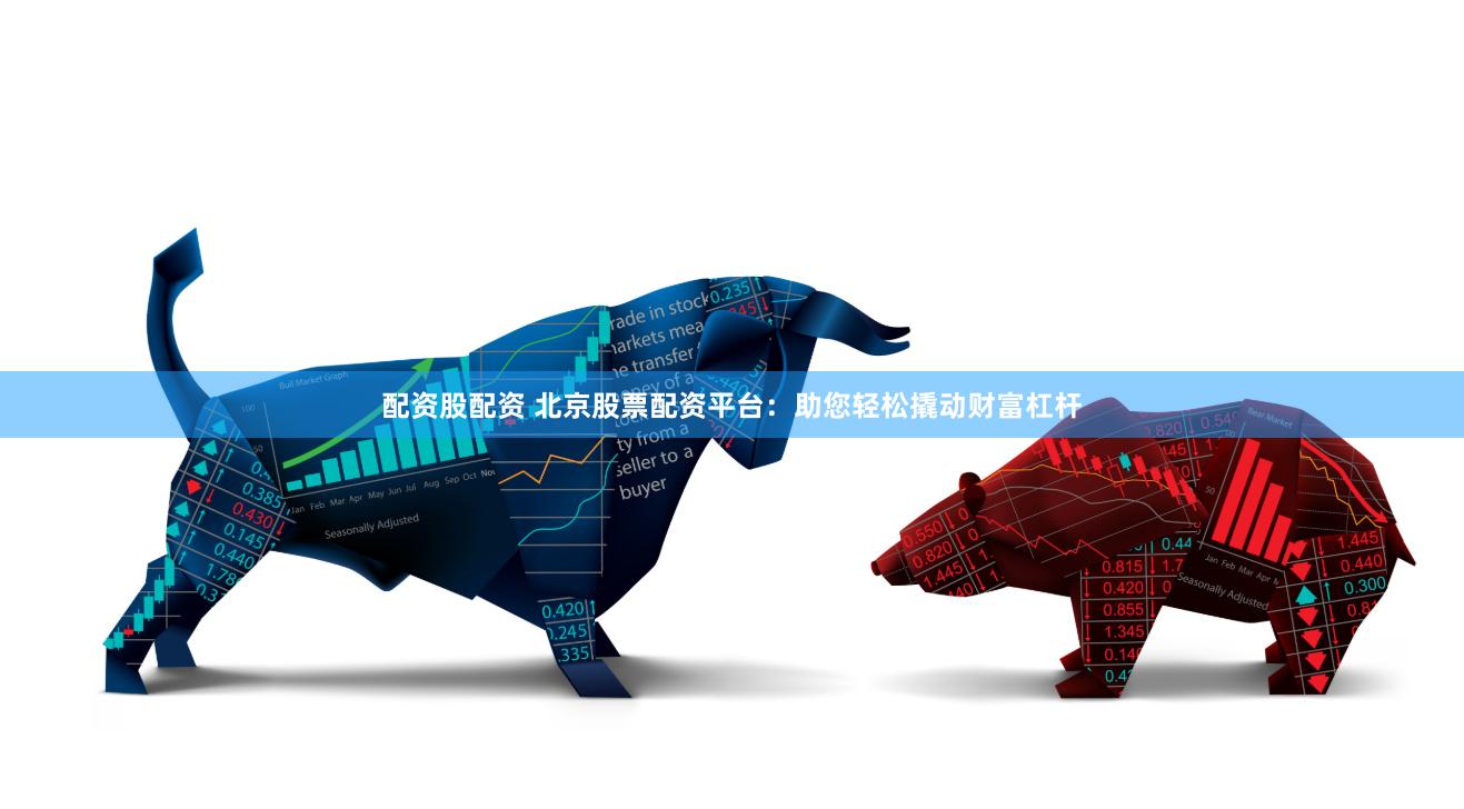 配资股配资 北京股票配资平台：助您轻松撬动财富杠杆