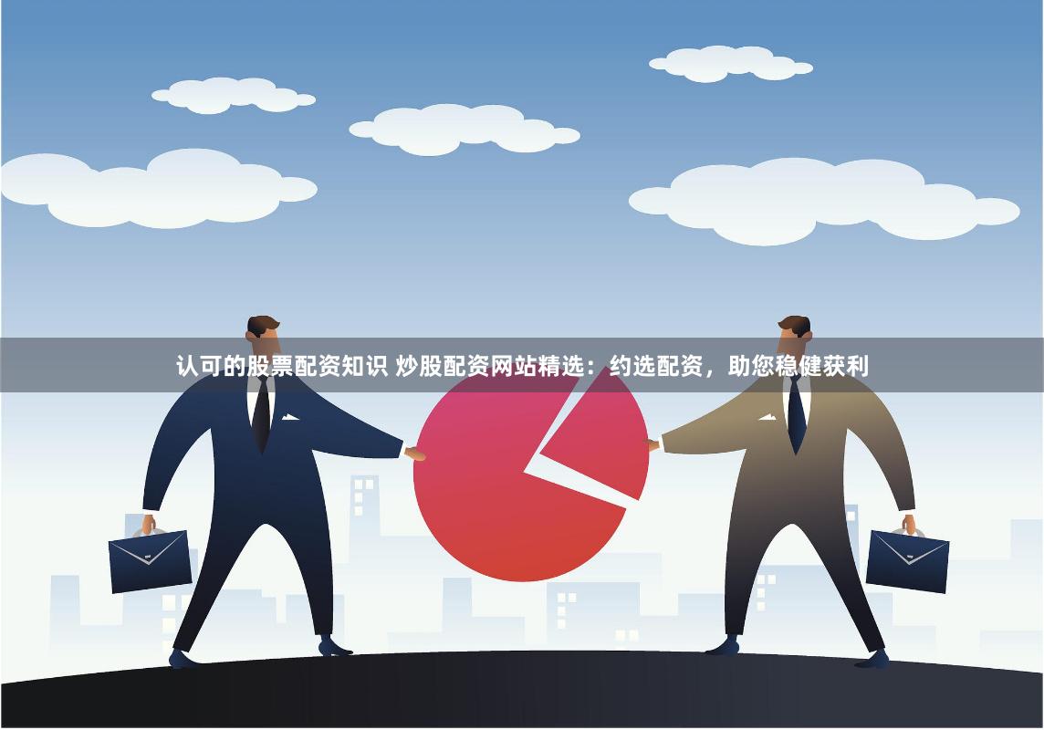认可的股票配资知识 炒股配资网站精选：约选配资，助您稳健获利