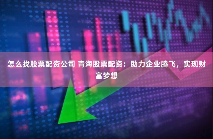 怎么找股票配资公司 青海股票配资：助力企业腾飞，实现财富梦想