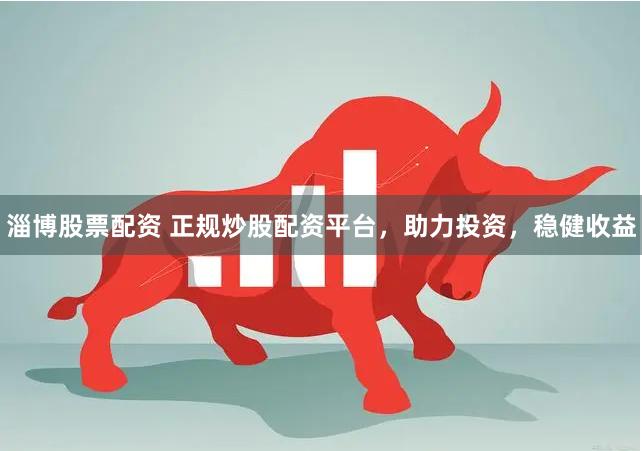 淄博股票配资 正规炒股配资平台，助力投资，稳健收益