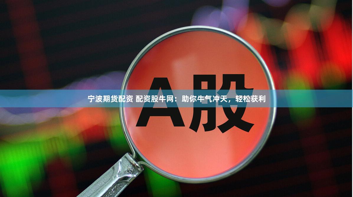 宁波期货配资 配资股牛网：助你牛气冲天，轻松获利