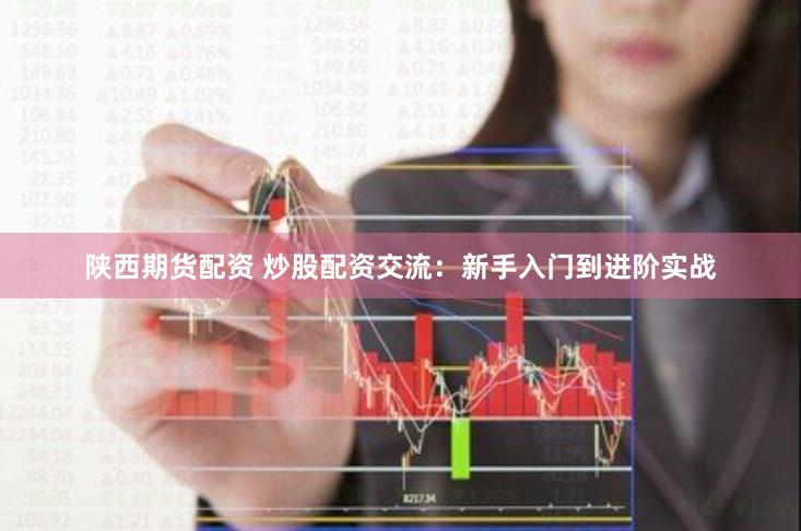 陕西期货配资 炒股配资交流:新手入门到进阶实战