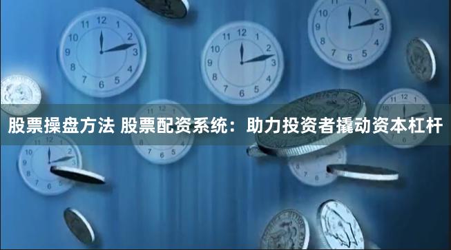 股票操盘方法 股票配资系统:助力投资者撬动资本杠杆