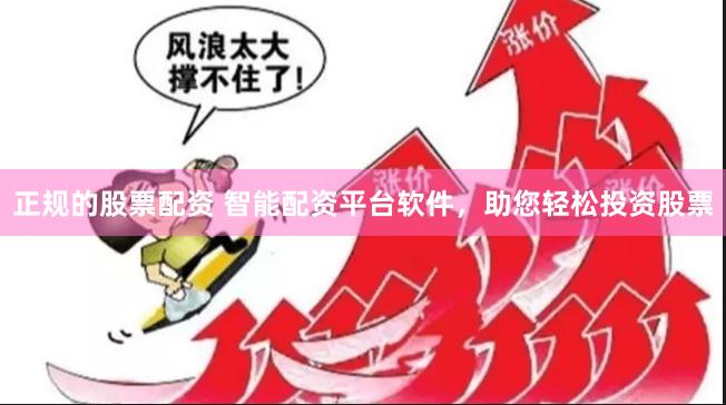 正规的股票配资 智能配资平台软件，助您轻松投资股票