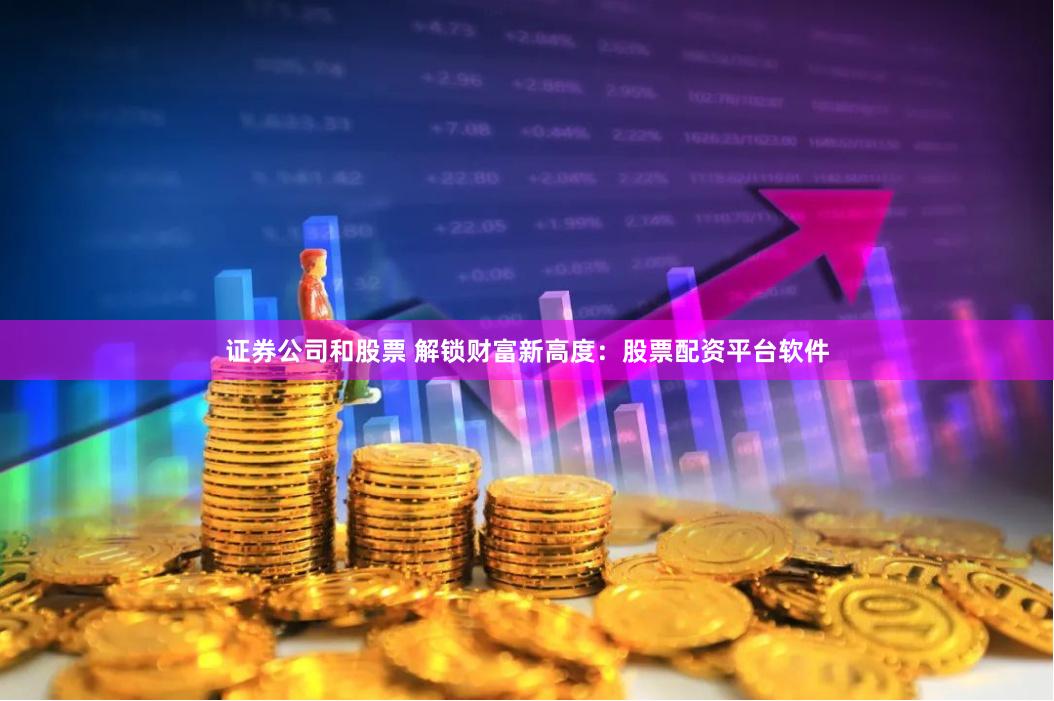 证券公司和股票 解锁财富新高度：股票配资平台软件