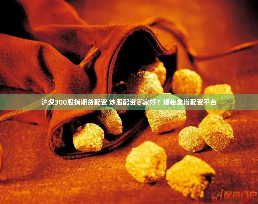 沪深300股指期货配资 炒股配资哪家好?揭秘靠谱配资平台