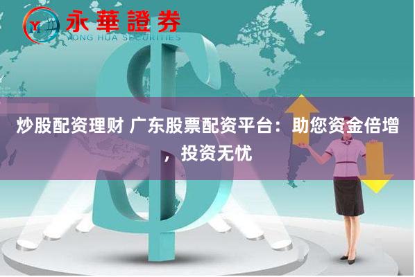 炒股配资理财 广东股票配资平台：助您资金倍增，投资无忧