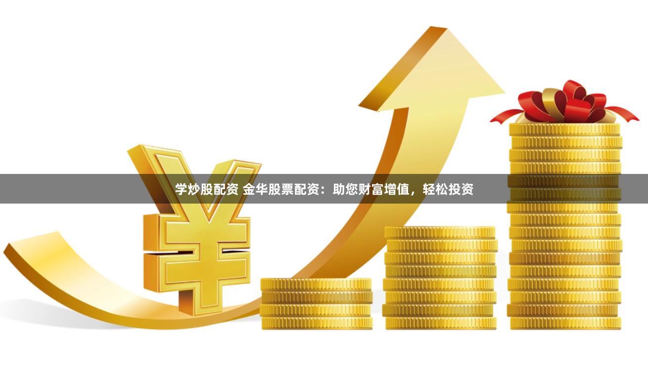 学炒股配资 金华股票配资：助您财富增值，轻松投资
