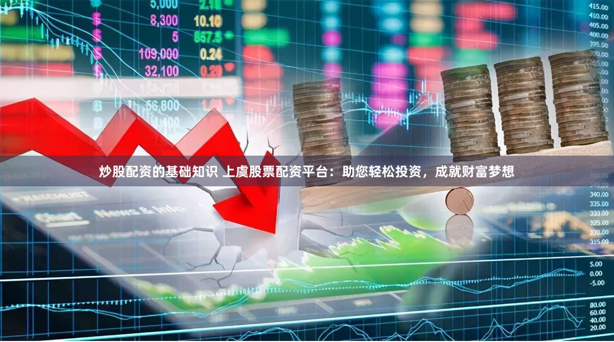 炒股配资的基础知识 上虞股票配资平台：助您轻松投资，成就财富梦想
