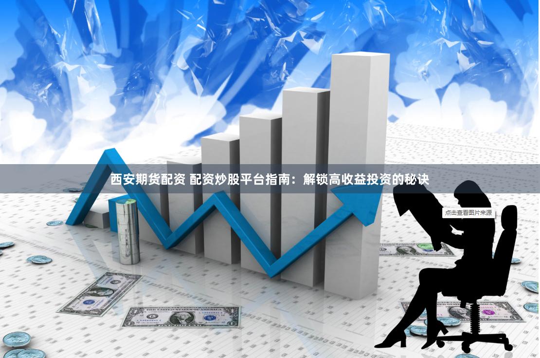 西安期货配资 配资炒股平台指南：解锁高收益投资的秘诀