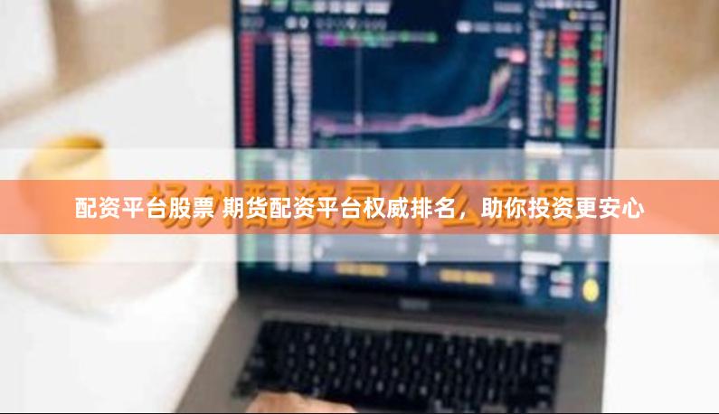 配资平台股票 期货配资平台权威排名，助你投资更安心