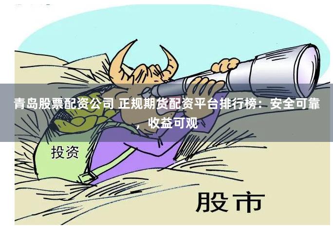青岛股票配资公司 正规期货配资平台排行榜：安全可靠，收益可观