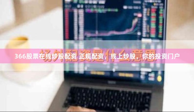 366股票在线炒股配资 正规配资，线上炒股，你的投资门户