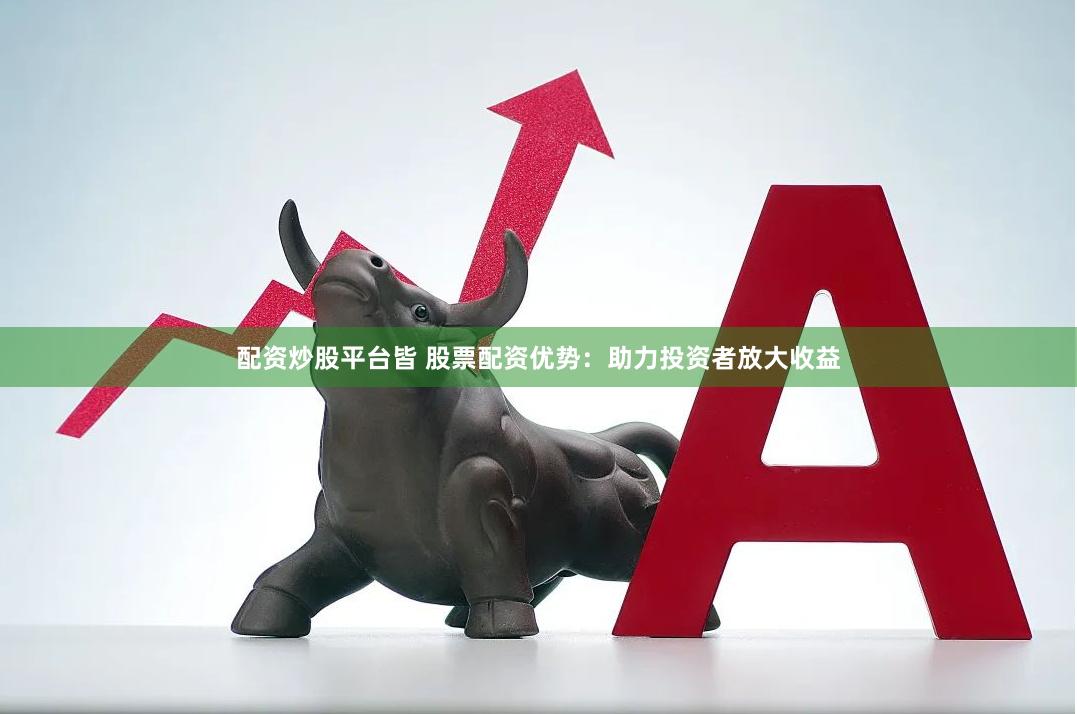 配资炒股平台皆 股票配资优势：助力投资者放大收益