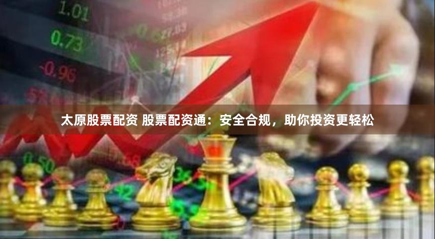 太原股票配资 股票配资通：安全合规，助你投资更轻松